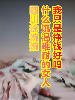 四川徐婉婉_什么饥渴难耐的女人_我只是挣钱好吗...