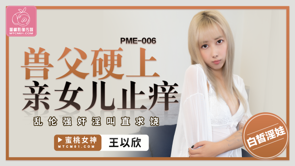 蜜桃传媒PME-006獸父硬上親女兒止癢王以欣中文字幕!-精品力荐-xj