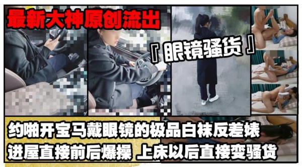 推荐【最新大神原创极品流出】约啪开宝马戴眼镜的极品白袜反差婊进屋直接前后爆操上床以后直接变骚货