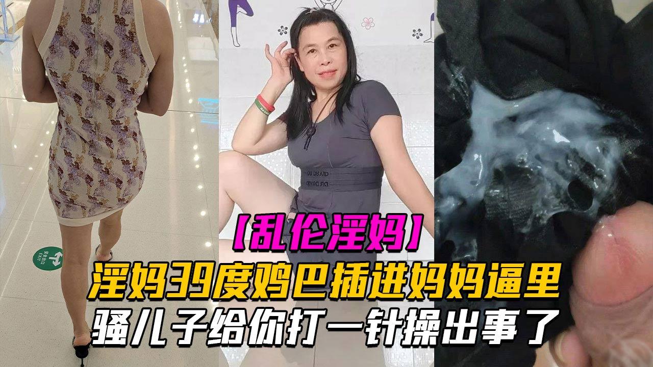 推荐【乱伦淫妈】骚儿子给你打一针体验妈妈四十度的逼操出事了-xj