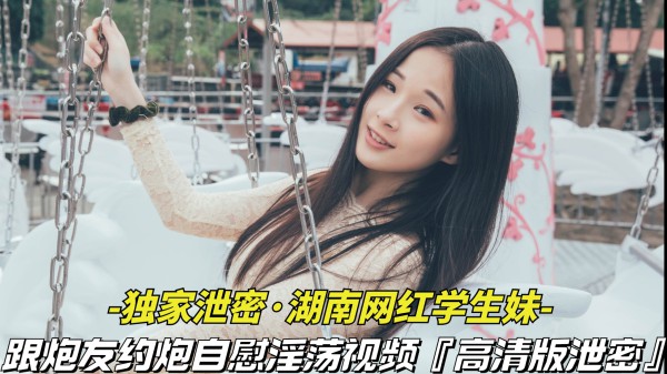 【独家泄密-湖南网红学生妹】跟炮友约炮自慰淫荡视频被泄密，清纯外表下竟是个淫荡骚货!-精品力荐