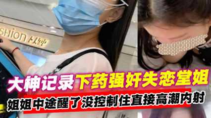 下药强奸失恋堂姐 中途醒了没控制住直接高潮内射!-精品力荐