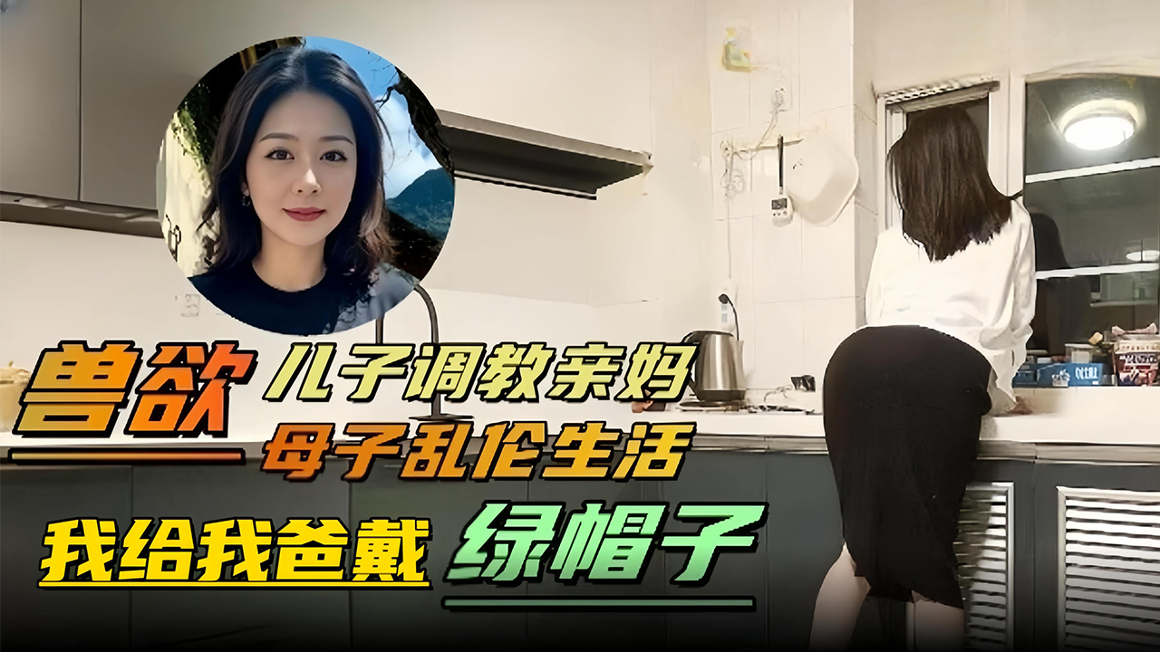 兽欲 母子乱伦生活-儿子调教亲妈‘我给我爸戴绿帽子-精品力荐-xj