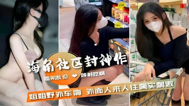 【姐弟乱伦】海角社区封神之作，姐姐野外车震，外面人来人往实属刺激-xj