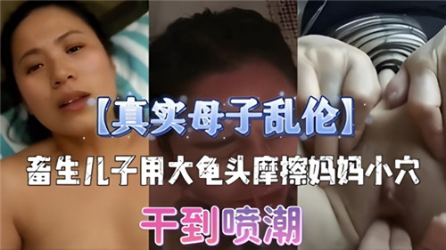 母子乱伦儿子拿龟头摩擦妈妈小穴就蹭蹭但是内射了-xj