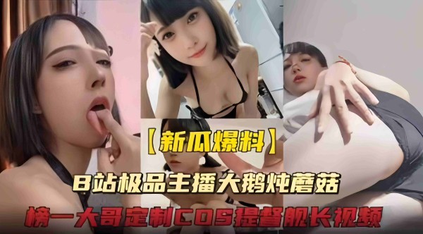 【极品主播】b站颜值主播“大鹅炖蘑菇”给榜一大哥定制cos提督舰长诱惑视频