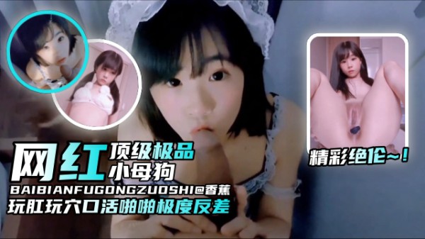 【精彩绝伦-网红母狗】纯欲颜值玩肛玩穴口活啪啪非常反差，顶级小母狗