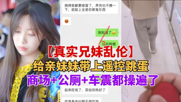 重磅推荐【真实兄妹乱伦】给亲妹妹带上遥控跳蛋逛街，商场 公测 车震都操遍了-精品力荐