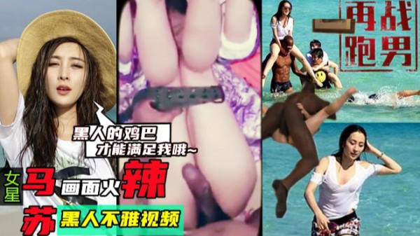 【再战跑男】女皇马苏画面火辣，黑人的鸡巴才能满足我~与黑人不雅视频-猎奇吃瓜-xj
