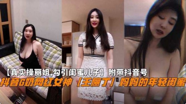 【真实操丽姐 勾引闺蜜儿子】附带抖音号，抖音G奶网红女神‘王俪丁’妈妈的年轻闺蜜-xj