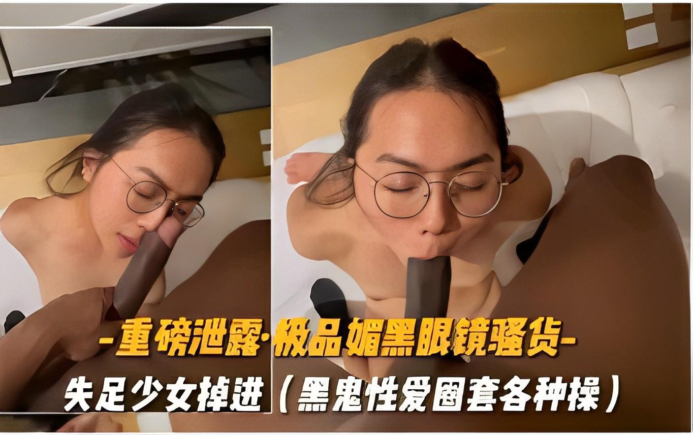 重磅泄露·极品媚黑眼镜强货-失足少女掉进黑鬼性爱圈套各种操