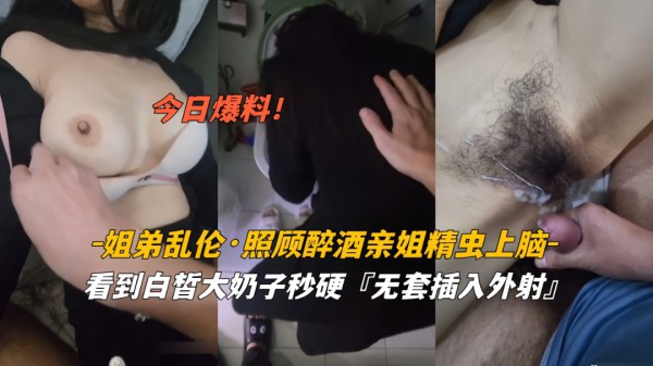 今日爆料姐弟乱伦照顾醉酒姐姐精虫上脑白皙奶子无套外射(1)!-精品力荐