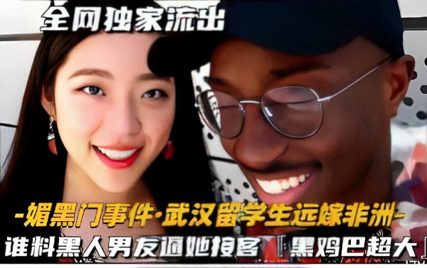 媚黑门事件·武汉留学生远嫁非洲，谁料黑人男友逼她按客，黑鸡巴超大！-猎奇吃瓜-xj