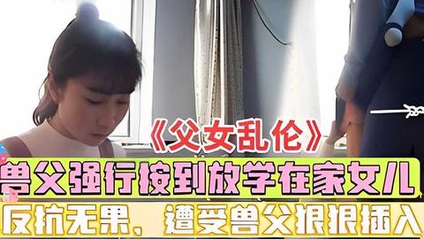 推荐《父女乱伦》亲爸强行按倒强插女儿，偷拍实录！-xj