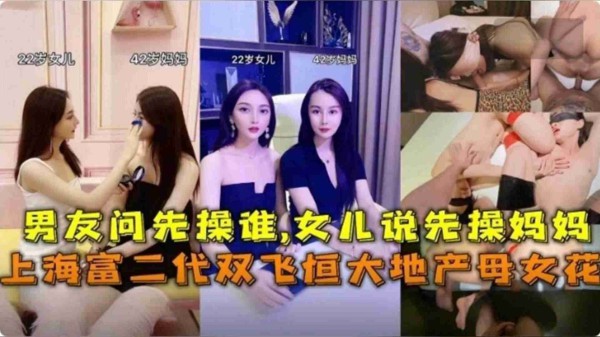 ( 精品乱伦 ) 上海富二代双飞恒大地产母女花，男友问先操谁，说先操妈妈