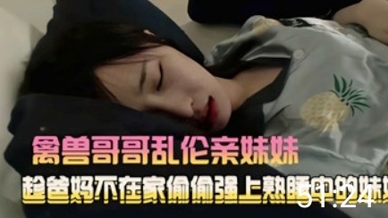 【兄妹之情】禽兽哥哥乱伦亲妹妹趁爸妈不在家