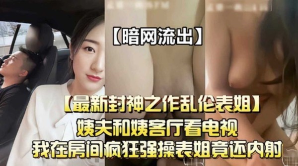 【暗网流出最新乱伦封神之作】偷偷在房间疯狂强操表姐竟还内射