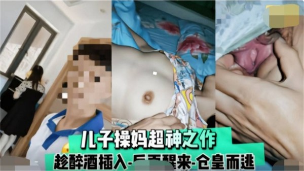 【精选炸裂母子乱伦】趁着母亲喝醉，禽兽儿子操妈封神乱伦之作-xj