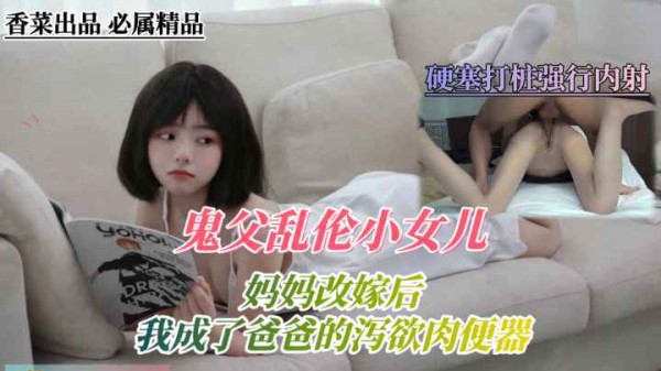 鬼父乱伦小女儿！妈妈改嫁后，我成了爸爸的泻欲肉便器！-精品力荐