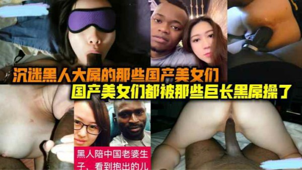 国产美女们都被哪些巨长黑屌操了，沉迷黑人大屌的那些国产美女们-猎奇吃瓜