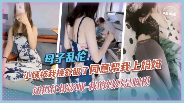母子乱伦-小姨被我操舒服了同意帮我上妈妈，还担任摄影师-我的妈妈是脚模-精品力荐-xj