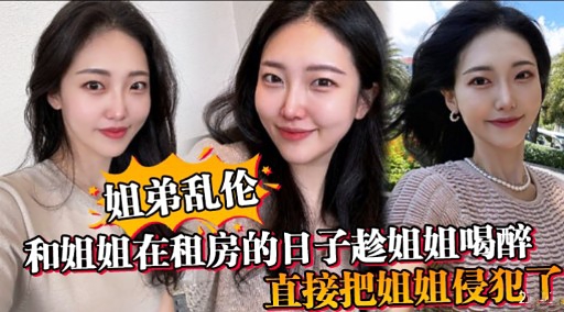 姐弟乱伦和姐姐在租房的日子趁姐姐喝醉直接把姐姐侵犯了-xj