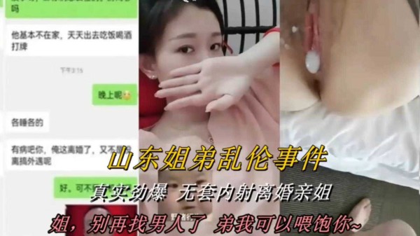 山东姐弟乱伦事件：真实劲爆，无套内射离婚表姐-xj
