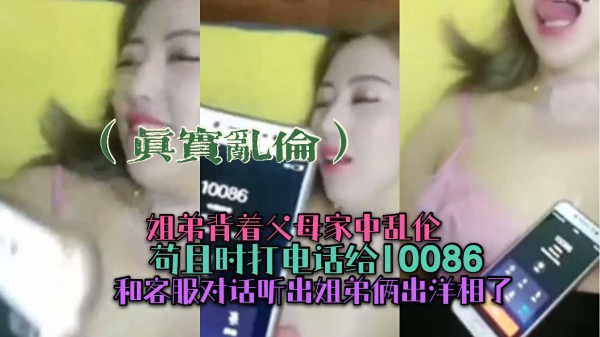 （真实乱伦）姐弟俩背着父母家找刺激！结果姐弟俩才是小中乱伦！苟且时打电话给10086客服寻丑-xj