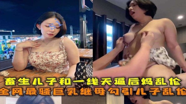 全网最骚巨乳继母勾引儿子乱伦，畜生儿子和一线天骚逼后妈乱伦泄密-xj