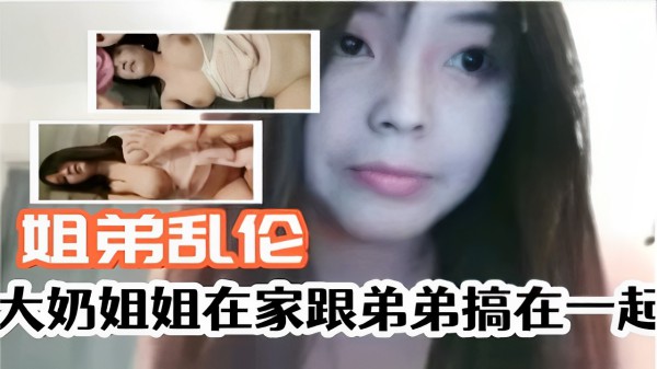 姐弟乱伦大奶姐姐在家跟弟弟搞在一起-xj