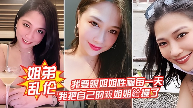 【姐弟乱伦】我要跟姐姐性福每一天，我把自己的親姐姐給操了-xj