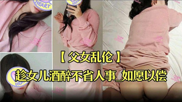推荐【父女乱伦】趁女儿酒醉不省人事如愿以偿的操到了童颜巨乳的女儿-xj