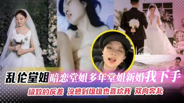 乱伦堂姐-暗恋堂姐多年，堂姐新婚我下手。极致的反差 没想到姐姐也喜欢我 双向奔赴-xj