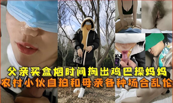 推荐父亲买盒烟时间掏出鸡巴操妈妈，农村小伙自拍和母亲各种场合乱伦-xj