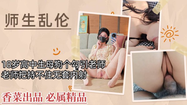 【师生乱伦】18岁高中生母狗勾引老师，老师把持不住无套内射！