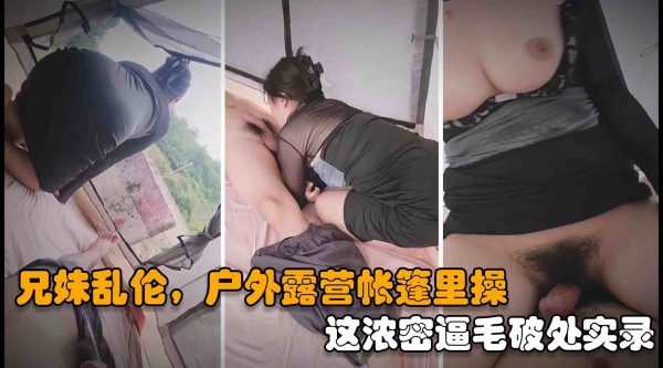 【真实兄妹乱伦】带亲妹妹乡下农村户外露营帐篷里操，好浓密的逼毛破处实录-精品力荐