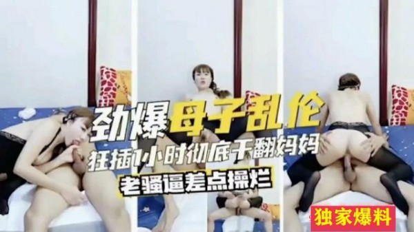 【劲爆母子乱伦】狂插小时彻底天翻妈妈老骚逼差点操烂-xj