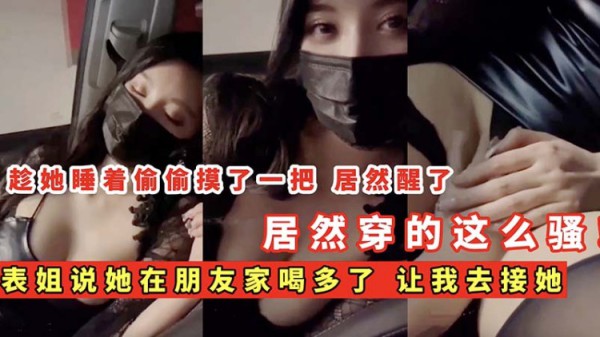 【姐弟乱伦】表姐说她在朋友家喝多了 让我去接她 居然穿的这么骚-xj