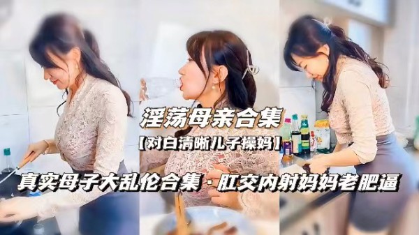 【淫荡母亲合集】真实母子大乱伦合集，肛交内射妈妈老肥逼-xj