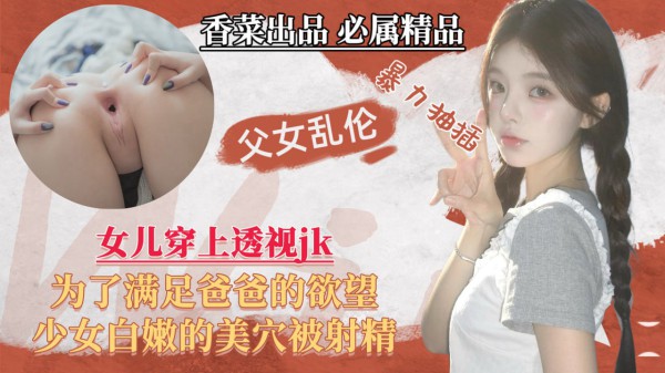 【父女乱伦】女儿穿上透视jk，为了满足爸爸的欲望，少女白嫩的美穴被射精！-xj