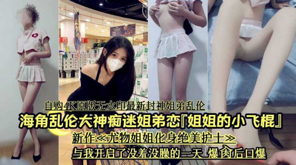 【姐姐的小飞棍】海角乱伦大神痴迷姐弟恋，新作姐姐化身绝美护士与我开启没羞没曝的一天。-xj