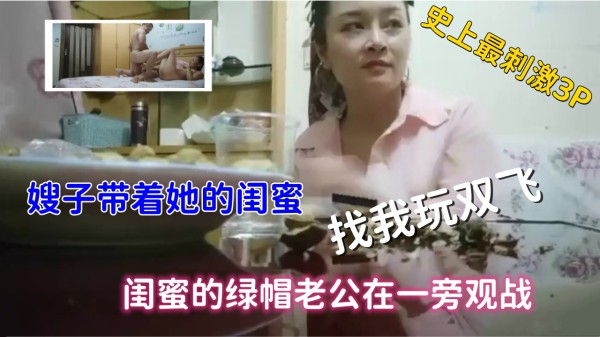 ( 精品乱伦 ) 史上最刺激3P，嫂子带着闺蜜找我玩双飞，绿帽老公观战-xj