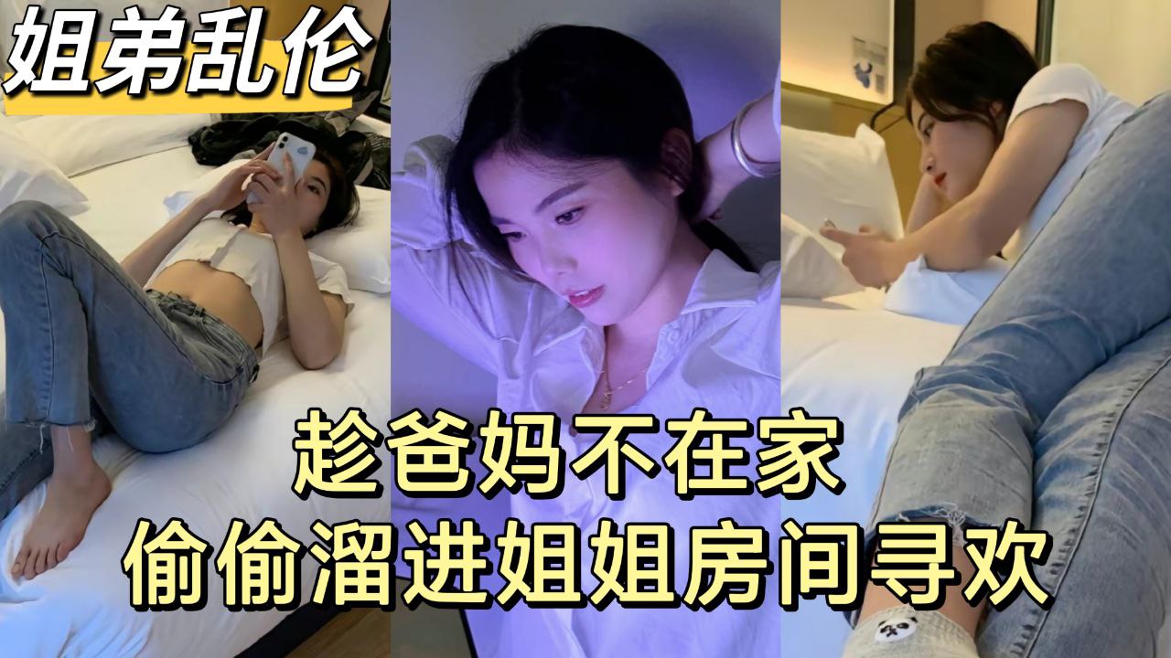 【姐弟乱伦】趁爸妈不在家 弟弟和亲姐姐偷尝禁果-精品力荐-xj