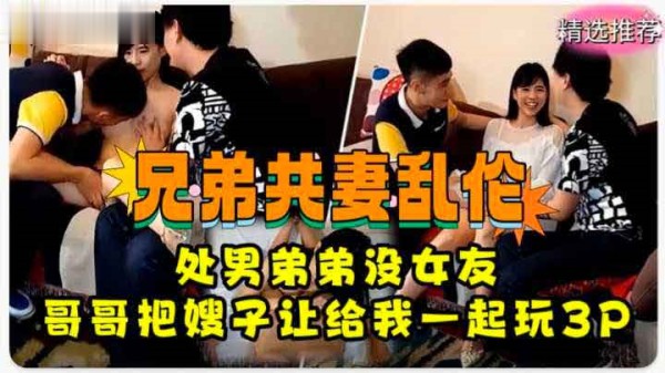 ( 精品乱伦 ) 兄弟共妻乱伦 处男弟弟没女朋友 哥哥把嫂子让给弟弟一起玩3P！萝莉学生可爱白虎自慰-xj