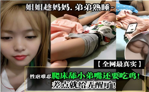 姐姐趁妈妈.弟弟熟睡【全网最真实】性虐难忍爬床舔小弟嘴还要吃鸡！差点就给弄醒了！-xj