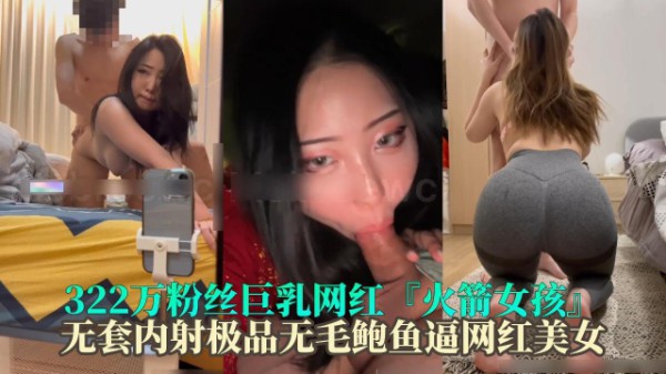 322万粉丝巨乳网红【火箭女孩】无套内射极品无毛鲍鱼逼网红美女
