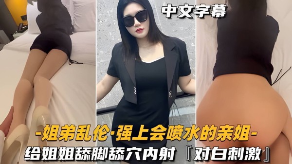 【姐弟乱伦强上会喷水的亲姐姐】给姐姐舔脚舔穴内射，对白刺激-xj