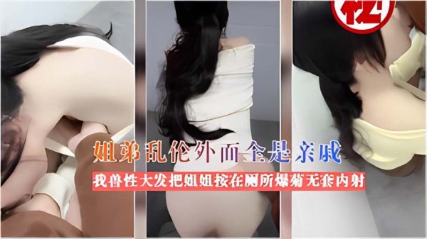 姐弟乱伦外面全是亲戚我兽性大发把姐姐按在 厕所爆菊无套内射-xj