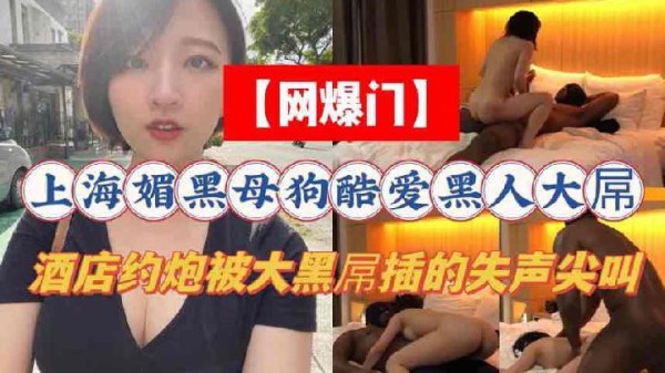 【媚黑】上海媚黑母狗酷爱黑人大肉棒，酒店约炮被大黑屌插到失声尖叫-xj