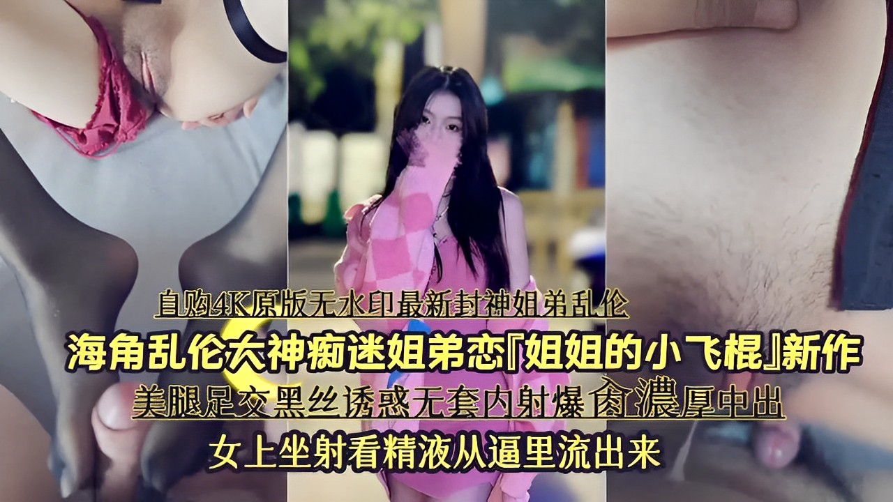 海角乱伦大神痴迷姐弟恋「姐姐的小飞棍」新作，美腿足交黑丝诱惑无套内射爆肉濃厚中出，女上坐射看精液从逼里流出来-xj